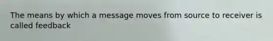 The means by which a message moves from source to receiver is called feedback