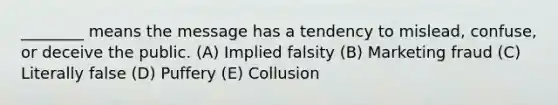 ________ means the message has a tendency to mislead, confuse, or deceive the public. (A) Implied falsity (B) Marketing fraud (C) Literally false (D) Puffery (E) Collusion