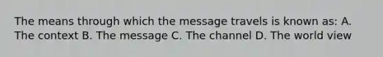 The means through which the message travels is known as: A. The context B. The message C. The channel D. The world view