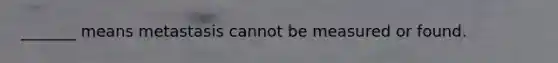 _______ means metastasis cannot be measured or found.