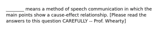 ________ means a method of speech communication in which the main points show a cause-effect relationship. [Please read the answers to this question CAREFULLY -- Prof. Whearty]