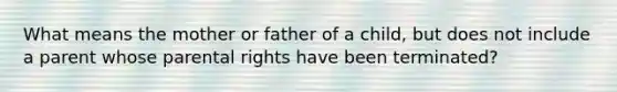 What means the mother or father of a child, but does not include a parent whose parental rights have been terminated?