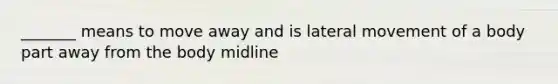 _______ means to move away and is lateral movement of a body part away from the body midline