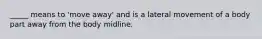 _____ means to 'move away' and is a lateral movement of a body part away from the body midline.