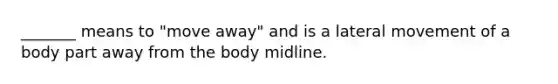 _______ means to "move away" and is a lateral movement of a body part away from the body midline.