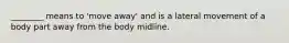 ________ means to 'move away' and is a lateral movement of a body part away from the body midline.