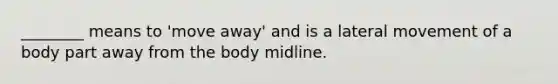 ________ means to 'move away' and is a lateral movement of a body part away from the body midline.