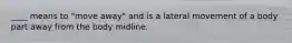 ____ means to "move away" and is a lateral movement of a body part away from the body midline.
