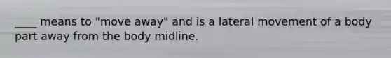 ____ means to "move away" and is a lateral movement of a body part away from the body midline.
