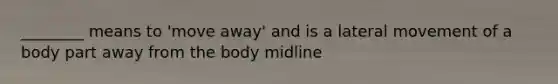 ________ means to 'move away' and is a lateral movement of a body part away from the body midline