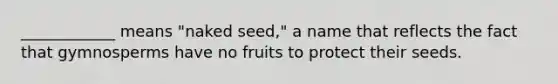 ____________ means "naked seed," a name that reflects the fact that gymnosperms have no fruits to protect their seeds.