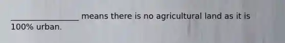 _________________ means there is no agricultural land as it is 100% urban.