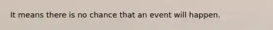 It means there is no chance that an event will happen.