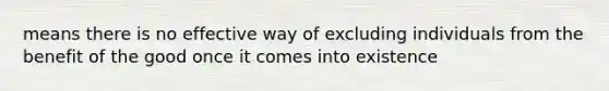 means there is no effective way of excluding individuals from the benefit of the good once it comes into existence