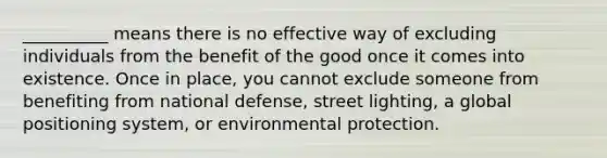 __________ means there is no effective way of excluding individuals from the benefit of the good once it comes into existence. Once in place, you cannot exclude someone from benefiting from national defense, street lighting, a global positioning system, or environmental protection.