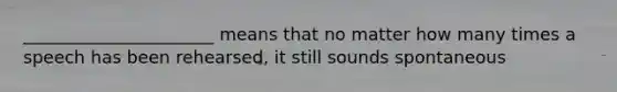 ______________________ means that no matter how many times a speech has been rehearsed, it still sounds spontaneous