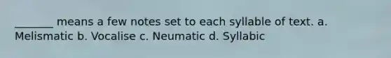 _______ means a few notes set to each syllable of text. a. Melismatic b. Vocalise c. Neumatic d. Syllabic