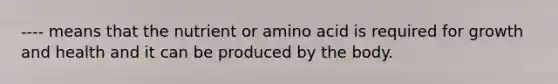 ---- means that the nutrient or amino acid is required for growth and health and it can be produced by the body.