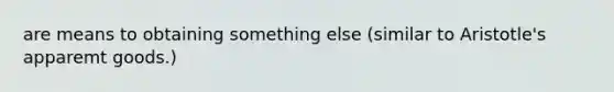 are means to obtaining something else (similar to Aristotle's apparemt goods.)