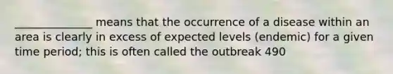 ______________ means that the occurrence of a disease within an area is clearly in excess of expected levels (endemic) for a given time period; this is often called the outbreak 490