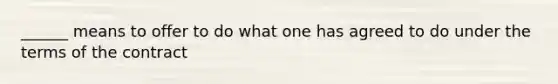 ______ means to offer to do what one has agreed to do under the terms of the contract