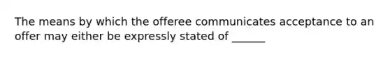 The means by which the offeree communicates acceptance to an offer may either be expressly stated of ______