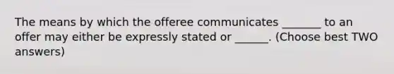 The means by which the offeree communicates _______ to an offer may either be expressly stated or ______. (Choose best TWO answers)