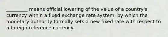 _________ means official lowering of the value of a country's currency within a fixed exchange rate system, by which the monetary authority formally sets a new fixed rate with respect to a foreign reference currency.