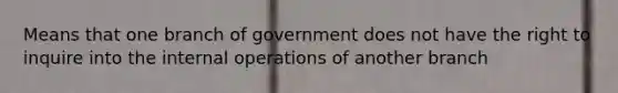 Means that one branch of government does not have the right to inquire into the internal operations of another branch