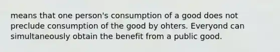 means that one person's consumption of a good does not preclude consumption of the good by ohters. Everyond can simultaneously obtain the benefit from a public good.