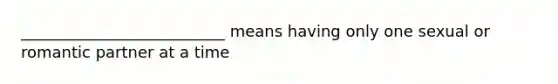 __________________________ means having only one sexual or romantic partner at a time