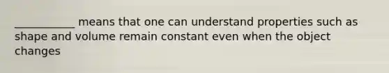 ___________ means that one can understand properties such as shape and volume remain constant even when the object changes