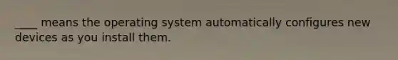 ____ means the operating system automatically configures new devices as you install them.