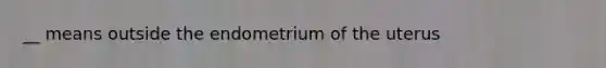 __ means outside the endometrium of the uterus