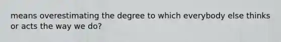 means overestimating the degree to which everybody else thinks or acts the way we do?