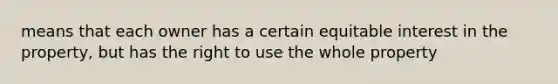 means that each owner has a certain equitable interest in the property, but has the right to use the whole property