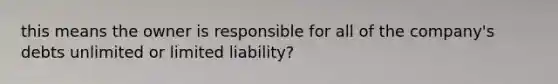 this means the owner is responsible for all of the company's debts unlimited or limited liability?