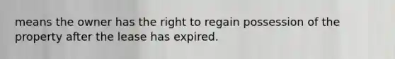 means the owner has the right to regain possession of the property after the lease has expired.