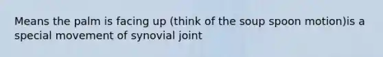 Means the palm is facing up (think of the soup spoon motion)is a special movement of synovial joint