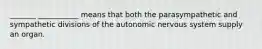 _______ ___________ means that both the parasympathetic and sympathetic divisions of the autonomic nervous system supply an organ.