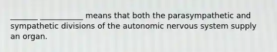 _______ ___________ means that both the parasympathetic and sympathetic divisions of the autonomic nervous system supply an organ.