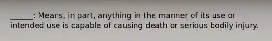 ______: Means, in part, anything in the manner of its use or intended use is capable of causing death or serious bodily injury.