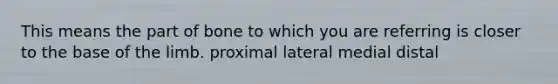 This means the part of bone to which you are referring is closer to the base of the limb. proximal lateral medial distal