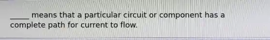 _____ means that a particular circuit or component has a complete path for current to flow.