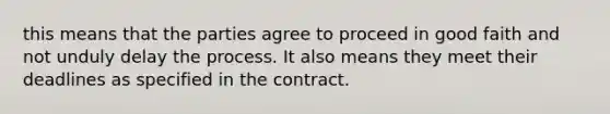 this means that the parties agree to proceed in good faith and not unduly delay the process. It also means they meet their deadlines as specified in the contract.