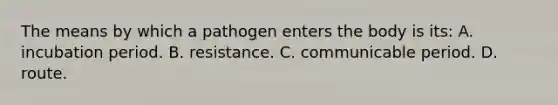 The means by which a pathogen enters the body is​ its: A. incubation period. B. resistance. C. communicable period. D. route.