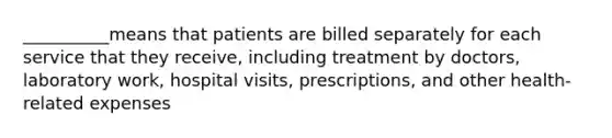 __________means that patients are billed separately for each service that they receive, including treatment by doctors, laboratory work, hospital visits, prescriptions, and other health-related expenses