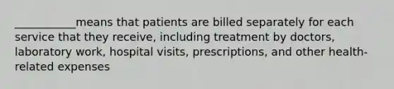 ___________means that patients are billed separately for each service that they receive, including treatment by doctors, laboratory work, hospital visits, prescriptions, and other health-related expenses