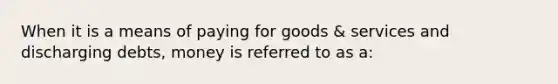 When it is a means of paying for goods & services and discharging debts, money is referred to as a: