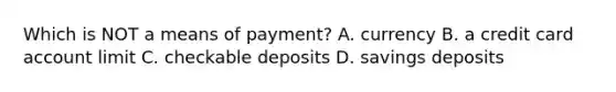 Which is NOT a means of payment? A. currency B. a credit card account limit C. checkable deposits D. savings deposits